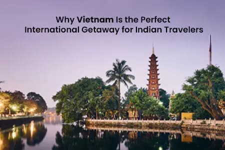 Why Vietnam Is the Perfect International Getaway for Indian Travelers